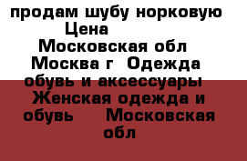 продам шубу норковую › Цена ­ 30 000 - Московская обл., Москва г. Одежда, обувь и аксессуары » Женская одежда и обувь   . Московская обл.